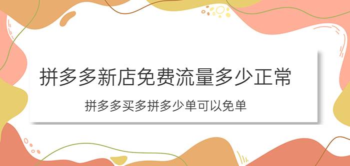 拼多多新店免费流量多少正常 拼多多买多拼多少单可以免单？